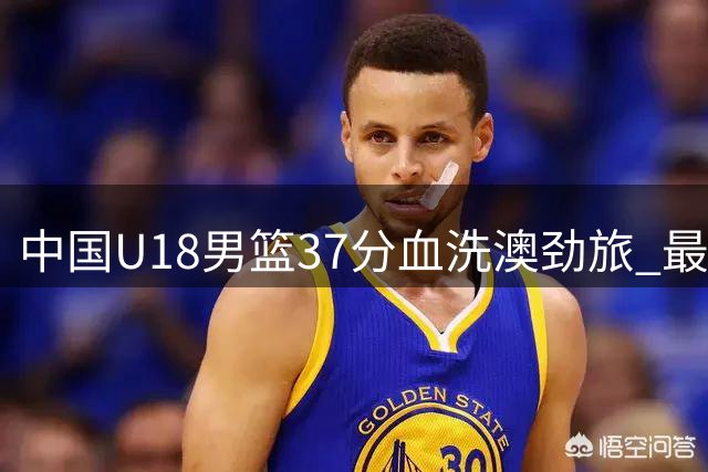 中国U18男篮37分血洗澳劲旅 最强阵容回归上演惊艳复仇战