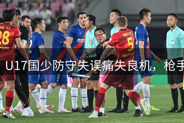 U17国少防守失误痛失良机，枪手小将强势破门缩小比分差距